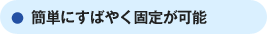 簡単にすばやく固定が可能
