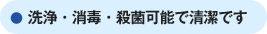 洗浄・消毒・殺菌可能で清潔です